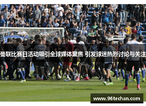 曼联比赛日活动吸引全球媒体聚焦 引发球迷热烈讨论与关注