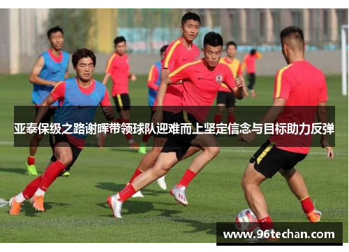 亚泰保级之路谢晖带领球队迎难而上坚定信念与目标助力反弹