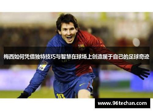 梅西如何凭借独特技巧与智慧在球场上创造属于自己的足球奇迹