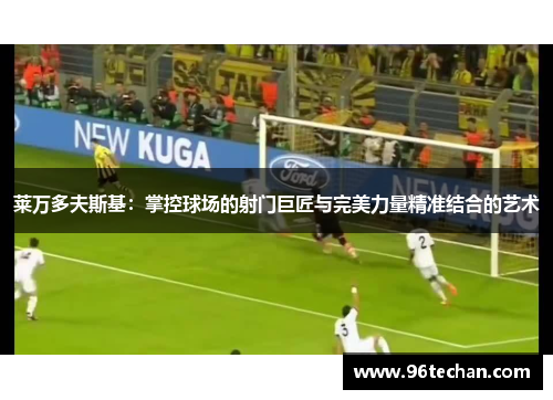 莱万多夫斯基：掌控球场的射门巨匠与完美力量精准结合的艺术