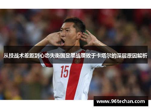 从技战术差距到心态失衡国足屡战屡败于卡塔尔的深层原因解析