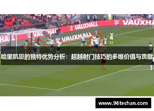 哈里凯恩的独特优势分析：超越射门技巧的多维价值与贡献