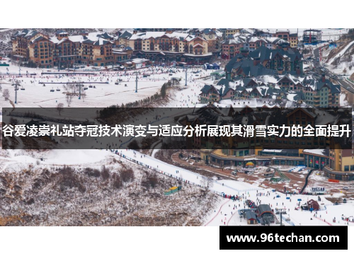 谷爱凌崇礼站夺冠技术演变与适应分析展现其滑雪实力的全面提升