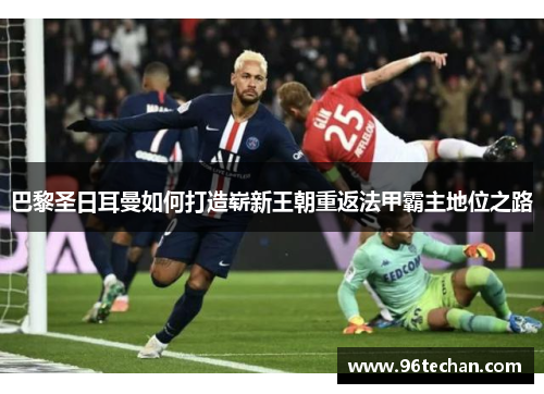 巴黎圣日耳曼如何打造崭新王朝重返法甲霸主地位之路