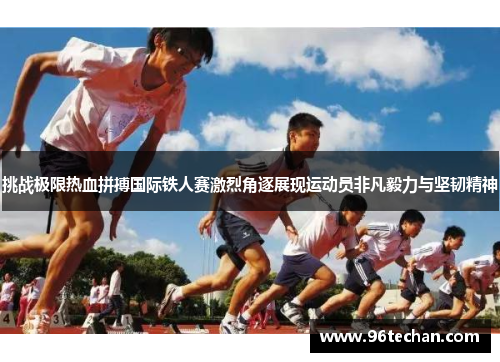 挑战极限热血拼搏国际铁人赛激烈角逐展现运动员非凡毅力与坚韧精神