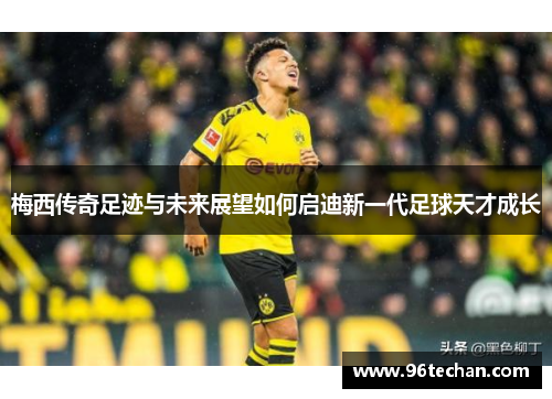 梅西传奇足迹与未来展望如何启迪新一代足球天才成长